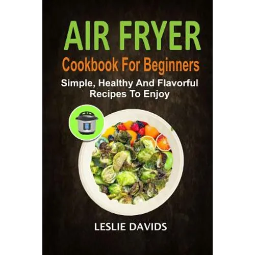Air Fryer Cookbook For Beginners: Simple, Healthy And Flavorful Recipes To Enjoy - Paperback