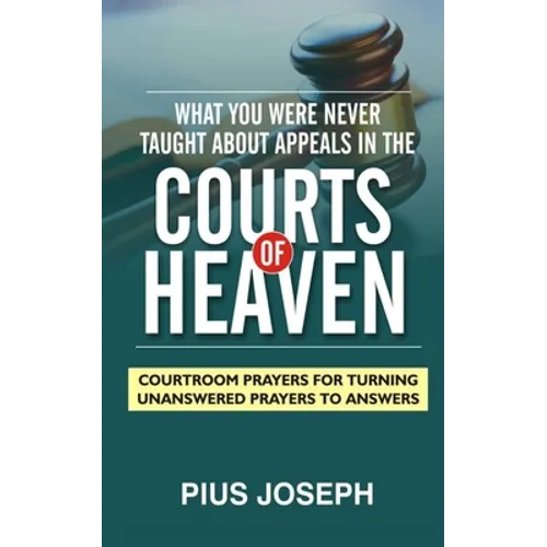 What You Were Never Taught About Appeals in the Courts of Heaven: Courtroom Prayers for Turning Unanswered Prayers to Answers - Paperback