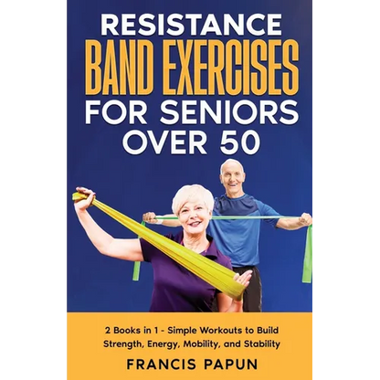 Resistance Band Exercises for Seniors Over 50: 2 Books in 1 - Simple Workouts to Build Strength, Energy, Mobility, and Stability - Paperback