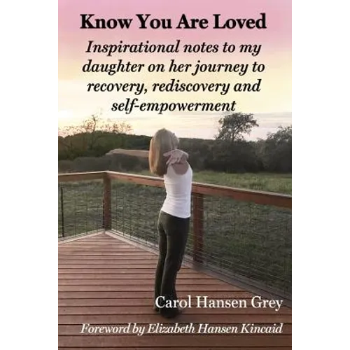 Know You Are Loved: Inspirational Notes to My Daughter on Her Journey to Recovery, Rediscovery and Self-Empowerment - Paperback