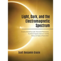 Light, Dark and the Electromagnetic Spectrum: A Look at Everything Light, Associated Phenomena, Uses of the Electromagnetic Spectrum and the History a - Hardcover