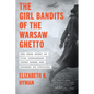 The Girl Bandits of the Warsaw Ghetto: The True Story of Five Courageous Young Women Who Sparked an Uprising - Paperback
