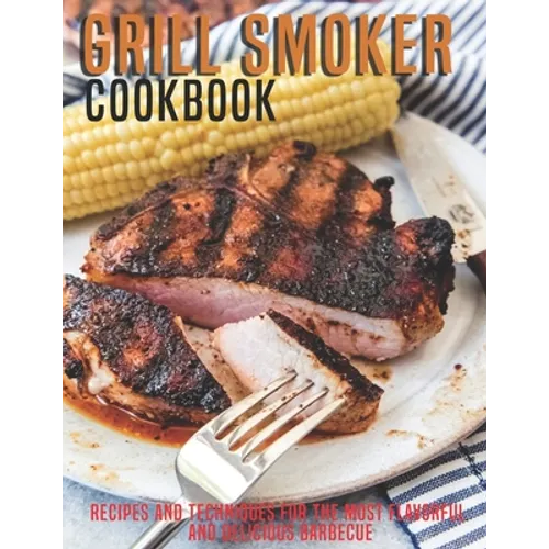 Grill Smoker Cookbook: Recipes and Techniques For the Most Flavorful and Delicious Barbecue - Paperback