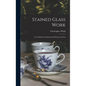 Stained Glass Work: A Text-Book for Students and Workers in Glass - Hardcover