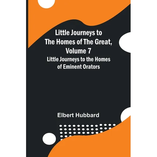 Little Journeys to the Homes of the Great, Volume 7: Little Journeys to the Homes of Eminent Orators - Paperback
