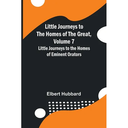 Little Journeys to the Homes of the Great, Volume 7: Little Journeys to the Homes of Eminent Orators - Paperback