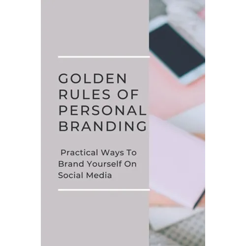 Golden Rules Of Personal Branding: Practical Ways To Brand Yourself On Social Media: Personal Branding Quick Start Guide - Paperback