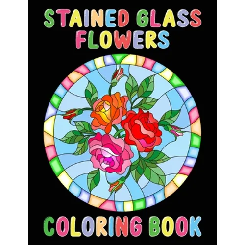 Stained Glass Flowers Coloring Book: An Adult Coloring Book with 50 Inspirational Flower Designs of Roses, Lilies, Tulips, and more, Beautiful Flower - Paperback