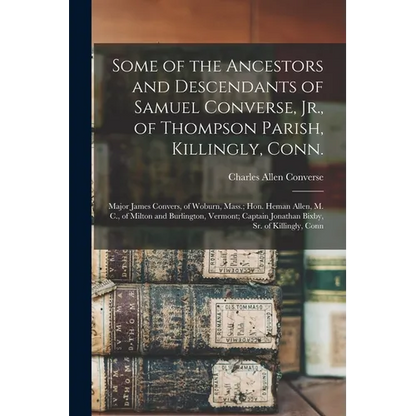 Some of the Ancestors and Descendants of Samuel Converse, Jr., of Thompson Parish, Killingly, Conn.; Major James Convers, of Woburn, Mass.; Hon. Heman - Paperback