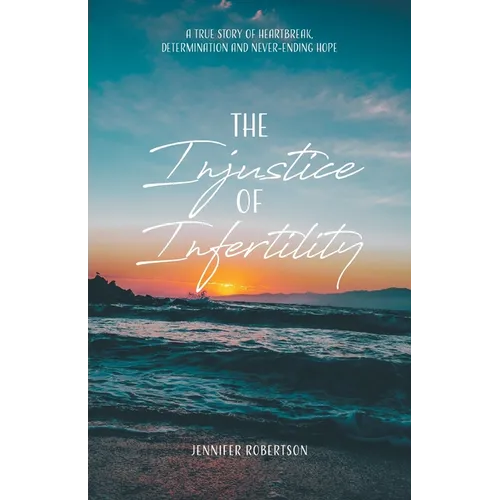 The Injustice of Infertility: A True Story of Heartbreak, Determination and Never-Ending Hope - Paperback