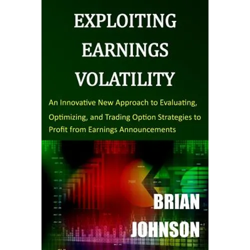 Exploiting Earnings Volatility: An Innovative New Approach to Evaluating, Optimizing, and Trading Option Strategies to Profit from Earnings Announceme - Paperback