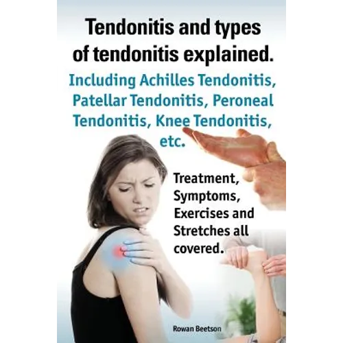 Tendonitis and the Different Types of Tendonitis Explained. Tendonitis Symptoms, Diagnosis, Treatment Options, Stretches and Exercises All Included. - Paperback