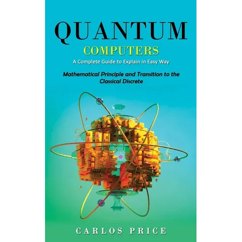 Quantum Computers: A Complete Guide to Explain in Easy Way(Mathematical Principle and Transition to the Classical Discrete) - Paperback