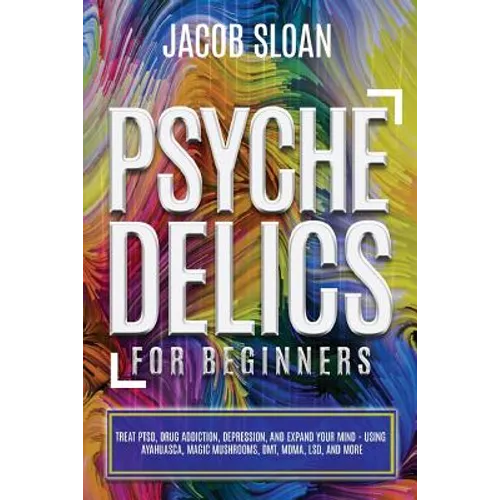 Psychedelics for Beginners: Treat PTSD, Drug Addiction, Depression, and Expand Your Mind - Using Ayahuasca, Magic Mushrooms, DMT, MDMA, LSD, and more - Paperback