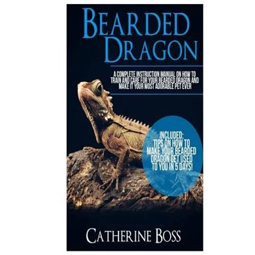 Bearded Dragon: A Complete Instruction Manual On How To Train And Care For Your Bearded Dragon And Make It Your Most Adorable Pet Ever - Paperback