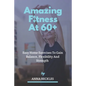 Amazing Fitness At 60+: Easy Home Exercises To Gain Balance, Flexibility And Strength. - Paperback
