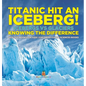 Titanic Hit An Iceberg! Icebergs vs. Glaciers - Knowing the Difference - Geology Books for Kids Children's Earth Sciences Books - Hardcover