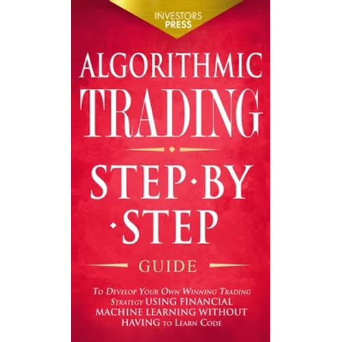 Algorithmic Trading: Step-By-Step Guide to Develop Your Own Winning Trading Strategy Using Financial Machine Learning Without Having to Learn Code - Hardcover