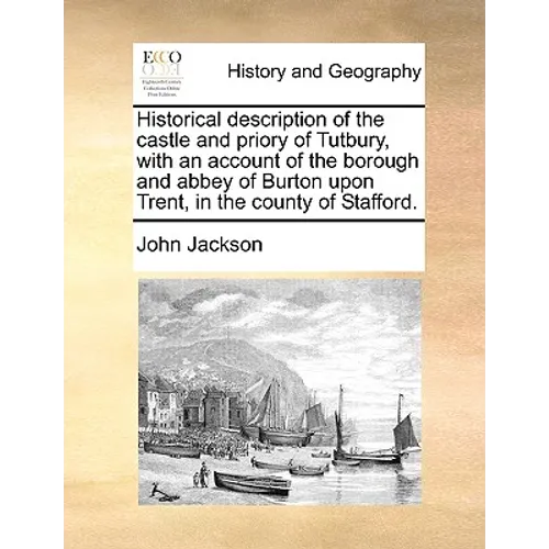Historical Description of the Castle and Priory of Tutbury, with an Account of the Borough and Abbey of Burton Upon Trent, in the County of Stafford. - Paperback