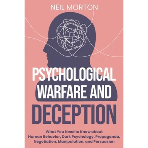Psychological Warfare and Deception: What You Need to Know about Human Behavior, Dark Psychology, Propaganda, Negotiation, Manipulation, and Persuasio - Paperback