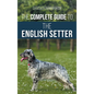 The Complete Guide to the English Setter: Selecting, Training, Field Work, Nutrition, Health Care, Socialization, and Caring for Your New English Sett - Hardcover