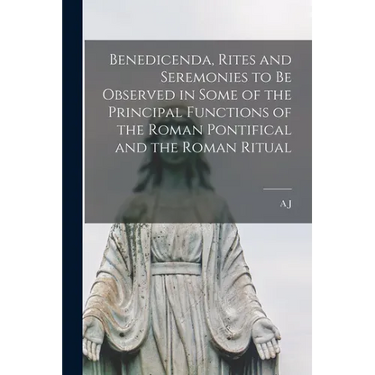 Benedicenda, Rites and Seremonies to be Observed in Some of the Principal Functions of the Roman Pontifical and the Roman Ritual - Paperback