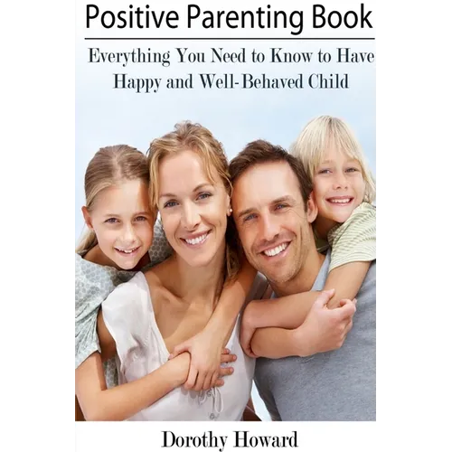 Positive Parenting Book: Everything You Need to Know to Have Happy and Well-Behaved Child - Paperback