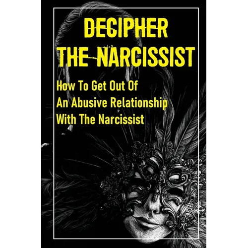 Decipher The Narcissist: How To Get Out Of An Abusive Relationship With The Narcissist: How To Get Narcissist To Leave - Paperback