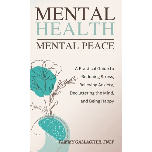 Mental Health - Mental Peace: A Practical Guide to Reducing Stress, Relieving Anxiety, Decluttering the Mind, and Being Happy - Hardcover