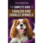 The Complete Guide to Cavalier King Charles Spaniels: Selecting, Training, Socializing, Caring For, and Loving Your New Cavalier Puppy - Hardcover