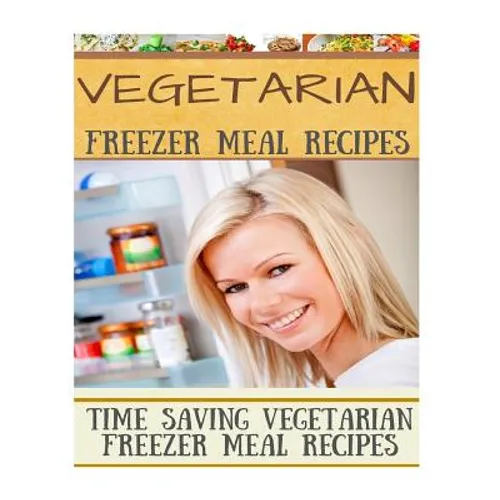 Vegetarian Freezer Meal Recipes: Time Saving Vegetarian Freezer Meal Recipes - Paperback