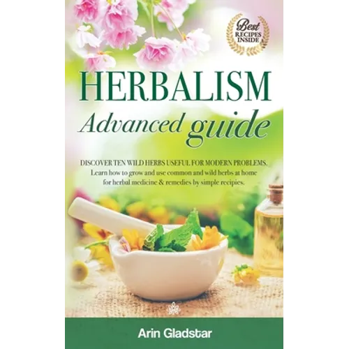 Herbalism Advanced guide: Discover Ten Wild Herbs useful for Modern Problems. Learn how to Grow and Use Common and Wild Herbs at Home for Herbal - Paperback