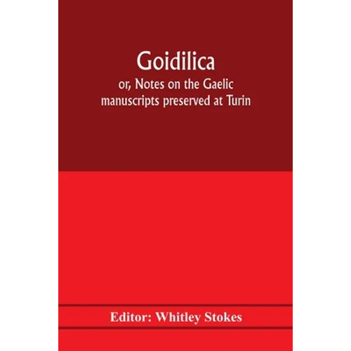 Goidilica; or, Notes on the Gaelic manuscripts preserved at Turin, Milan, Berne, Leyden, the monastery of S. Paul, Carinthia, and Cambridge, with eigh - Paperback