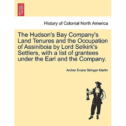 The Hudson's Bay Company's Land Tenures and the Occupation of Assiniboia by Lord Selkirk's Settlers, with a List of Grantees Under the Earl and the Co - Paperback