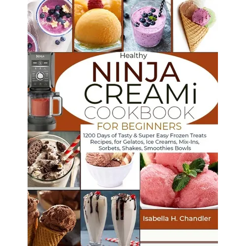 Healthy Ninja CREAMi Cookbook for Beginners: 1200 Days of Tasty & Super Easy Frozen Treats Recipes, for Gelatos, Ice Creams, Mix-Ins, Sorbets, Shakes, - Paperback