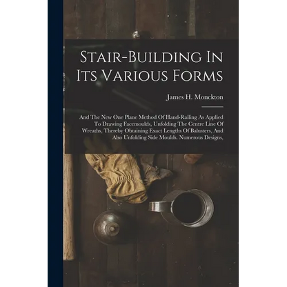 Stair-building In Its Various Forms: And The New One Plane Method Of Hand-railing As Applied To Drawing Facemoulds, Unfolding The Centre Line Of Wreat - Paperback