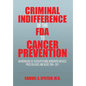 Criminal Indifference of the FDA to Cancer Prevention: An Anthology of Citizen Petitions, Newspaper Articles, Press Releases, and Blogs 1994-2011 - Hardcover