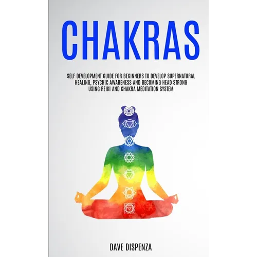 Chakras: Self Development Guide for Beginners to Develop Supernatural Healing, Psychic Awareness and Becoming Head Strong Using - Paperback