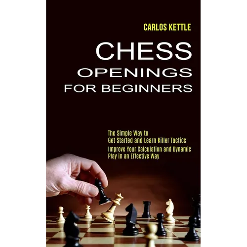 Chess Openings for Beginners: The Simple Way to Get Started and Learn Killer Tactics (Improve Your Calculation and Dynamic Play in an Effective Way) - Paperback