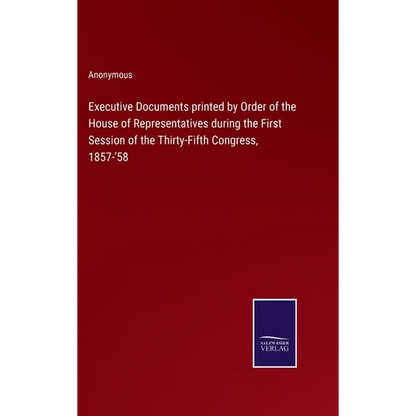 Executive Documents printed by Order of the House of Representatives during the First Session of the Thirty-Fifth Congress, 1857-'58 - Hardcover