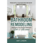 Bathroom Remodeling: Designing Your Perfect Bathroom with an Architect Renovate Your Bathroom Now! - Paperback