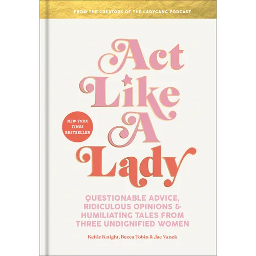 Act Like a Lady: Questionable Advice, Ridiculous Opinions, and Humiliating Tales from Three Undignified Women - Hardcover