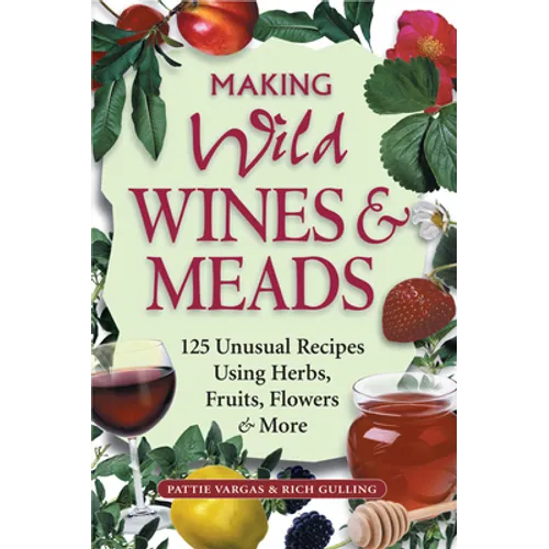 Making Wild Wines & Meads: 125 Unusual Recipes Using Herbs, Fruits, Flowers & More - Paperback