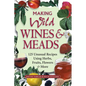Making Wild Wines & Meads: 125 Unusual Recipes Using Herbs, Fruits, Flowers & More - Paperback
