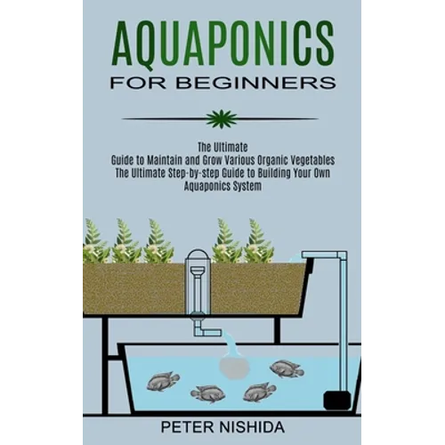 Aquaponics for Beginners: The Ultimate Step-by-step Guide to Building Your Own Aquaponics System (The Ultimate Guide to Maintain and Grow Variou - Paperback