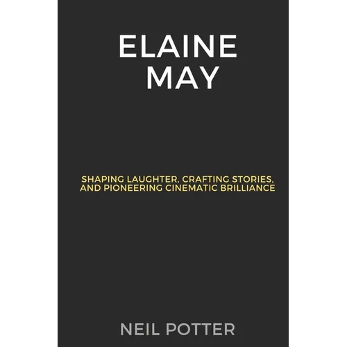 Elaine May: Shaping Laughter, Crafting Stories, and Pioneering Cinematic Brilliance - Paperback