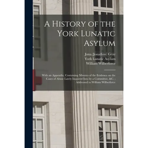 A History of the York Lunatic Asylum: With an Appendix, Containing Minutes of the Evidence on the Cases of Abuse Lately Inquired Into by a Committee, - Paperback