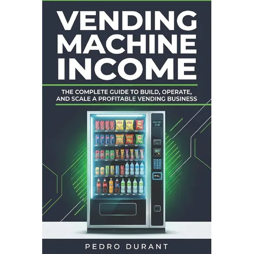 Starting a Vending Machine Business Guide: Step-by-Step Strategies to Build a Successful Full-Time Income on Autopilot with a Successful Vending Machi - Paperback