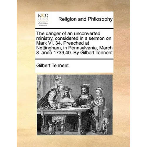 The Danger of an Unconverted Ministry, Considered in a Sermon on Mark VI. 34. Preached at Nottingham, in Pennsylvania, March 8. Anno 1739,40. by Gilbe - Paperback