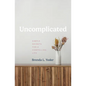 Uncomplicated: Simple Secrets for a Compelling Life - Hardcover
